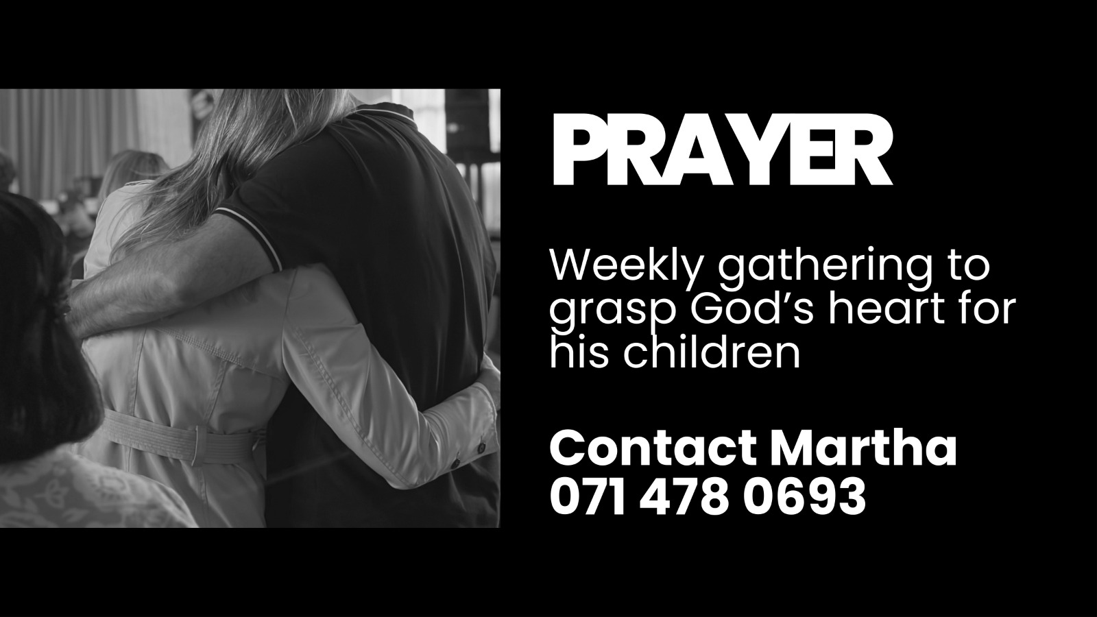 Prayer, a weekly gathering to grasp God's heart for his children. Contact Martha on 071 478 0693.